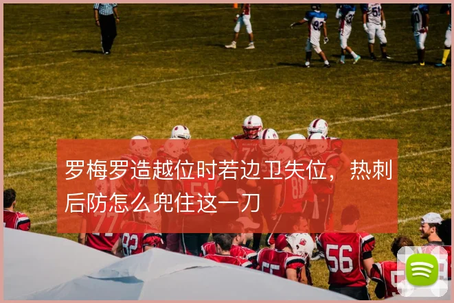 罗梅罗造越位时若边卫失位,热刺后防怎么兜住这一刀