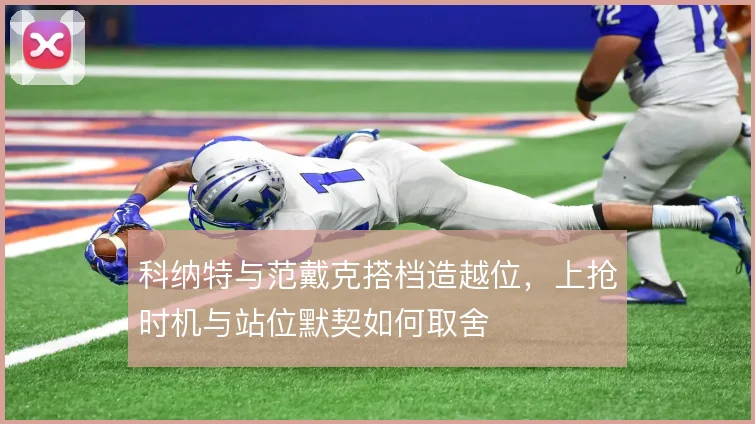 科纳特与范戴克搭档造越位,上抢时机与站位默契如何取舍