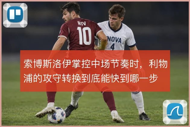 索博斯洛伊掌控中场节奏时，利物浦的攻守转换到底能快到哪一步