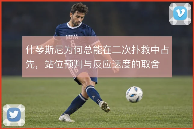 什琴斯尼为何总能在二次扑救中占先,站位预判与反应速度的取舍