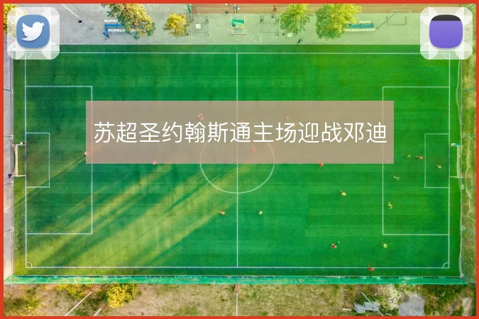 苏超圣约翰斯通主场迎战邓迪