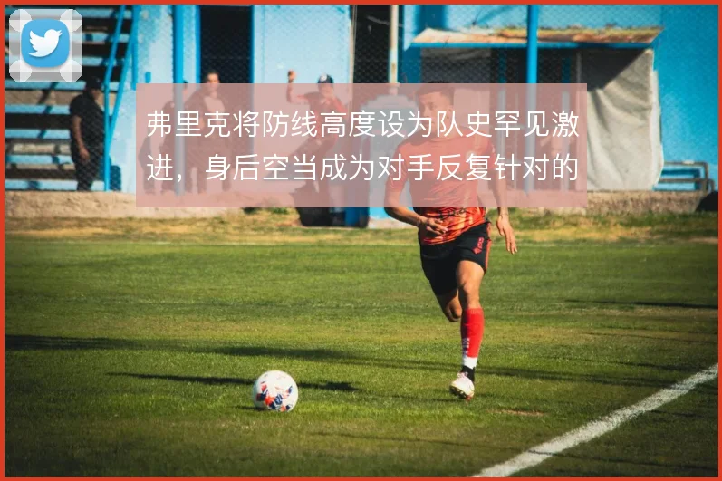 弗里克将防线高度设为队史罕见激进，身后空当成为对手反复针对的命门