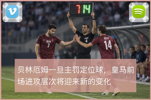 贝林厄姆一旦主罚定位球，皇马前场进攻层次将迎来新的变化