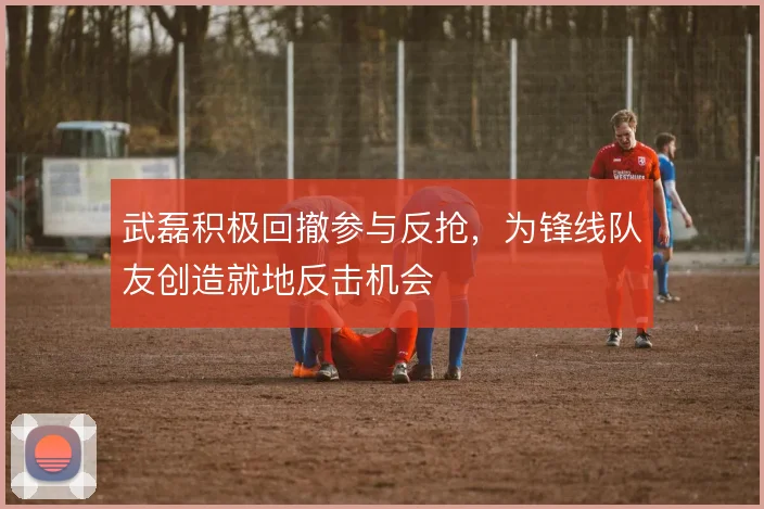 武磊积极回撤参与反抢,为锋线队友创造就地反击机会